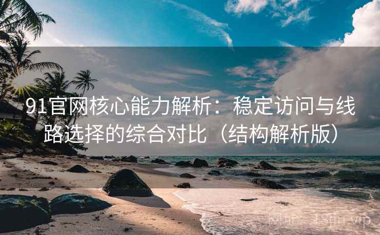 91官网核心能力解析：稳定访问与线路选择的综合对比（结构解析版）