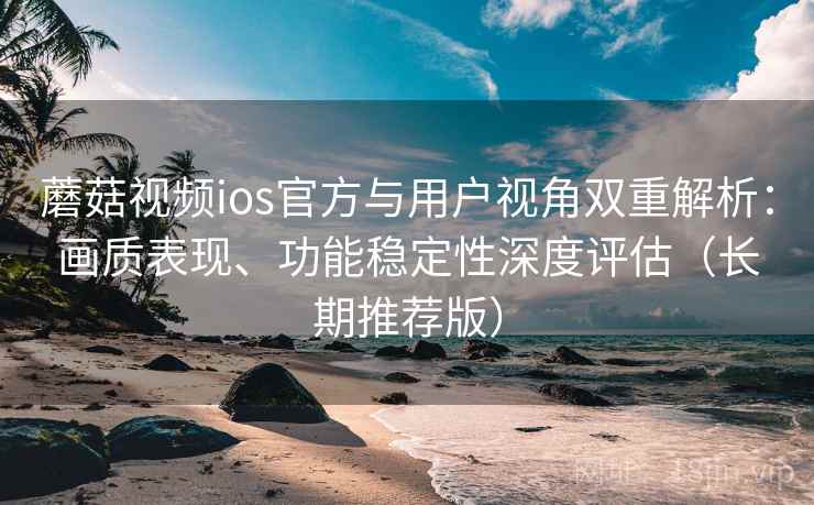 蘑菇视频ios官方与用户视角双重解析:画质表现、功能稳定性深度评估(长期推荐版) 蘑菇视频ios官方与用户视角双重解析:画质表现、功能稳定性深度评估(长期推荐版)