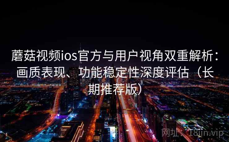 蘑菇视频ios官方与用户视角双重解析:画质表现、功能稳定性深度评估(长期推荐版) 蘑菇视频ios官方与用户视角双重解析:画质表现、功能稳定性深度评估(长期推荐版)