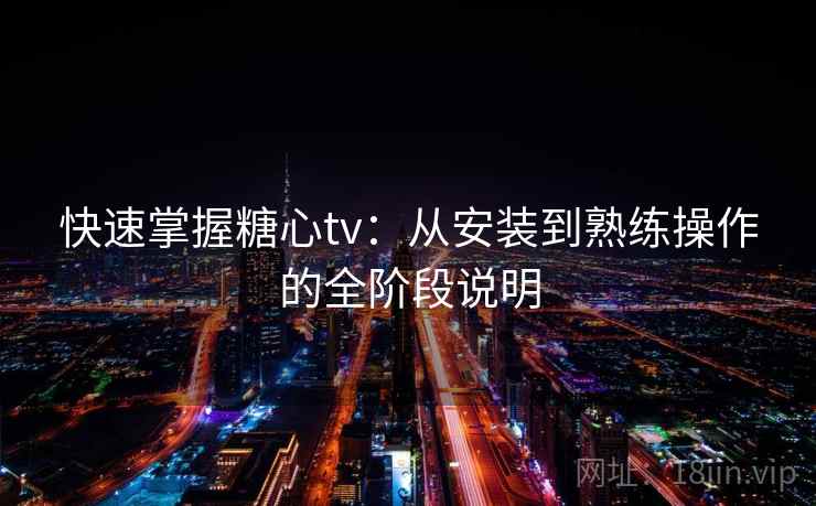 快速掌握糖心tv：从安装到熟练操作的全阶段说明