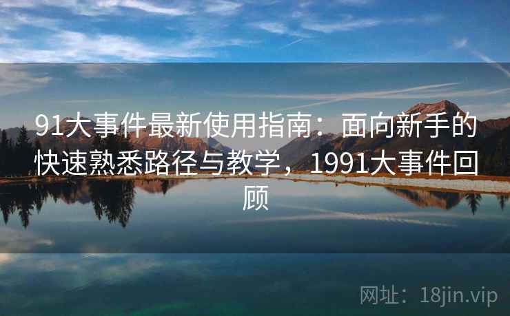 91大事件最新使用指南：面向新手的快速熟悉路径与教学，1991大事件回顾