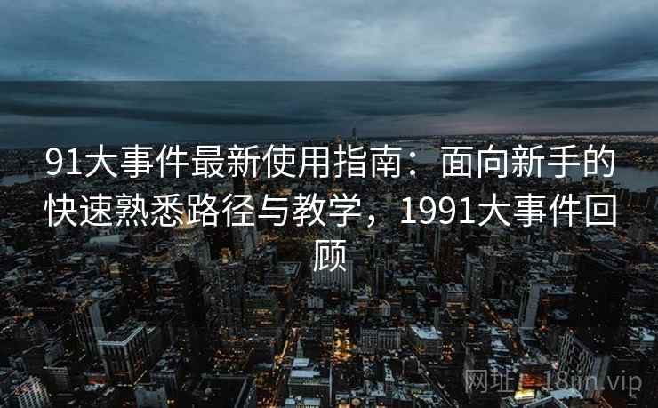 91大事件最新使用指南：面向新手的快速熟悉路径与教学，1991大事件回顾