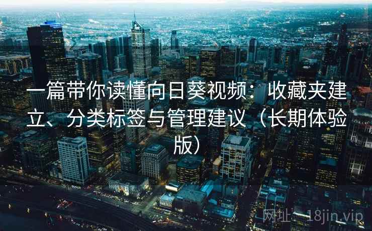 一篇带你读懂向日葵视频：收藏夹建立、分类标签与管理建议（长期体验版）