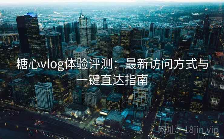 糖心vlog体验评测:最新访问方式与一键直达指南 糖心vlog体验评测:最新访问方式与一键直达指南