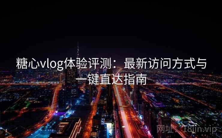 糖心vlog体验评测:最新访问方式与一键直达指南 糖心vlog体验评测:最新访问方式与一键直达指南