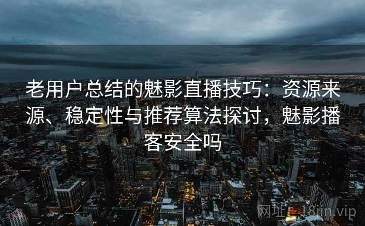 老用户总结的魅影直播技巧:资源来源、稳定性与推荐算法探讨,魅影播客安全吗 老用户总结的魅影直播技巧:资源来源、稳定性与推荐算法探讨,魅影播客安全吗