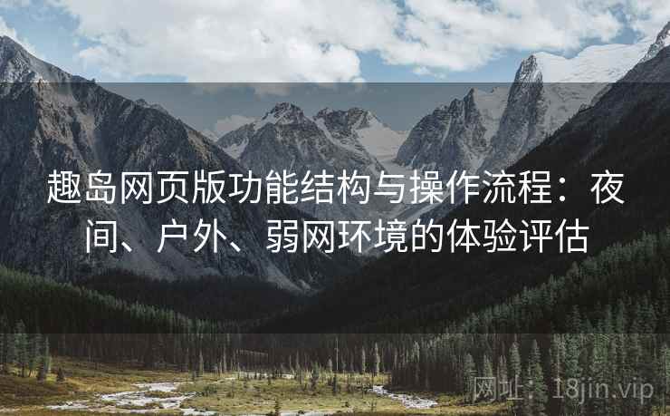 趣岛网页版功能结构与操作流程：夜间、户外、弱网环境的体验评估