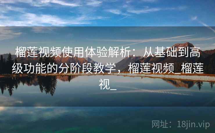 榴莲视频使用体验解析：从基础到高级功能的分阶段教学，榴莲视频_榴莲视_