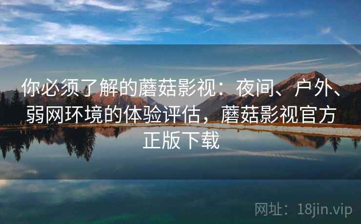 你必须了解的蘑菇影视:夜间、户外、弱网环境的体验评估,蘑菇影视官方正版下载 你必须了解的蘑菇影视:夜间、户外、弱网环境的体验评估,蘑菇影视官方正版下载