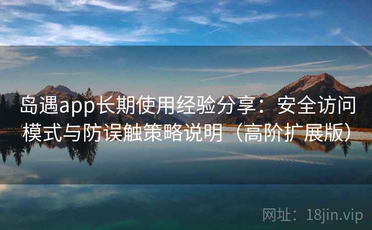 岛遇app长期使用经验分享：安全访问模式与防误触策略说明（高阶扩展版）