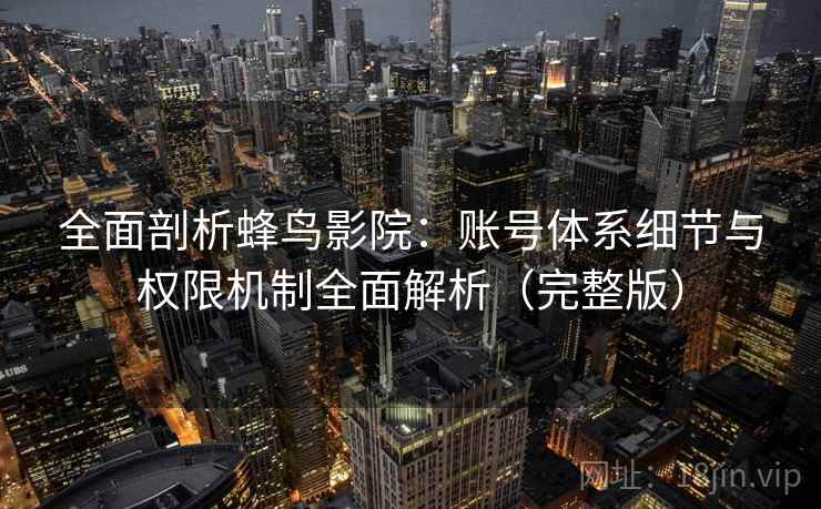 全面剖析蜂鸟影院:账号体系细节与权限机制全面解析(完整版) 全面剖析蜂鸟影院:账号体系细节与权限机制全面解析(完整版)