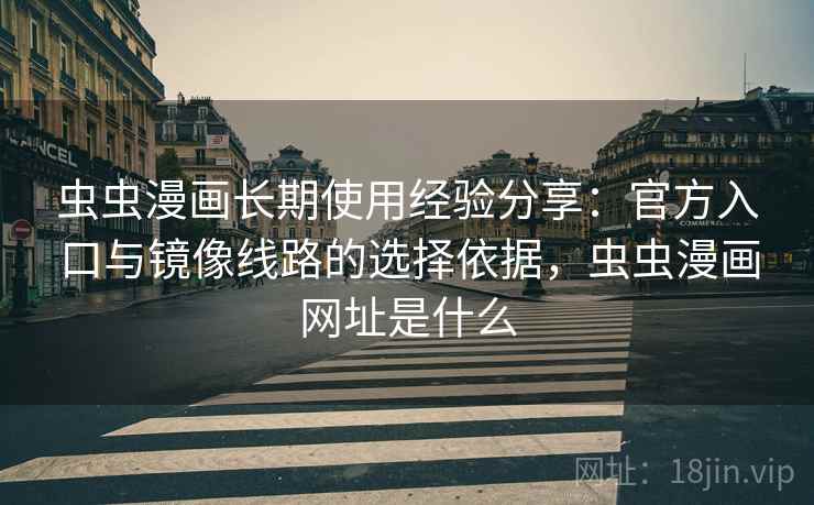 虫虫漫画长期使用经验分享：官方入口与镜像线路的选择依据，虫虫漫画网址是什么