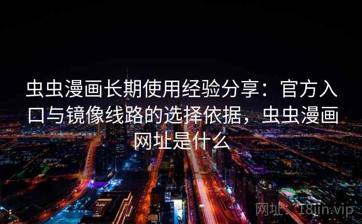 虫虫漫画长期使用经验分享：官方入口与镜像线路的选择依据，虫虫漫画网址是什么