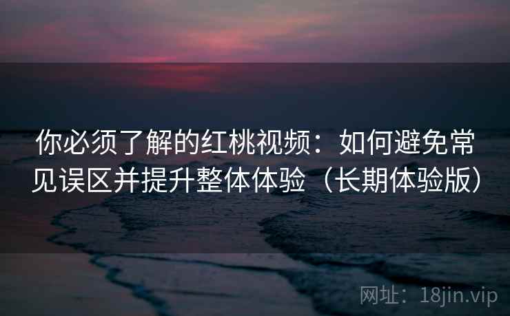 你必须了解的红桃视频：如何避免常见误区并提升整体体验（长期体验版）