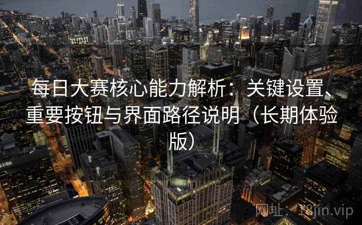 每日大赛核心能力解析：关键设置、重要按钮与界面路径说明（长期体验版）