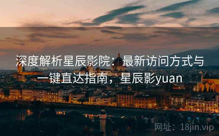 深度解析星辰影院：最新访问方式与一键直达指南，星辰影yuan