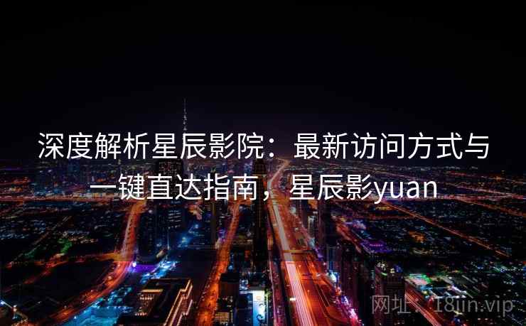 深度解析星辰影院：最新访问方式与一键直达指南，星辰影yuan