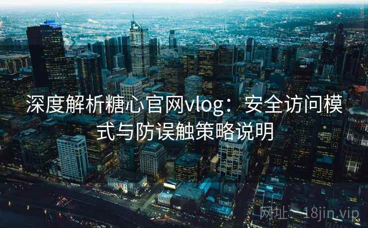 深度解析糖心官网vlog：安全访问模式与防误触策略说明