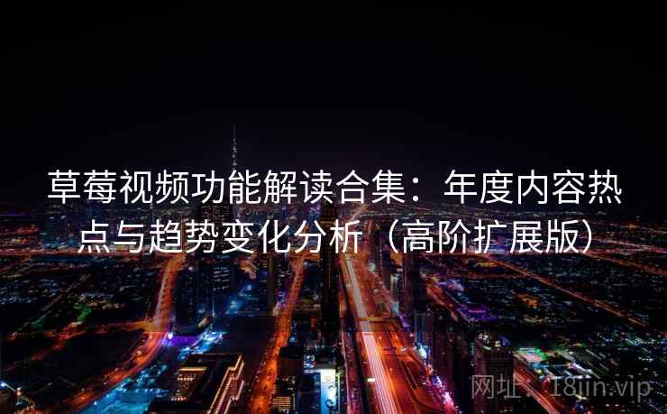 草莓视频功能解读合集:年度内容热点与趋势变化分析(高阶扩展版) 草莓视频功能解读合集:年度内容热点与趋势变化分析(高阶扩展版)