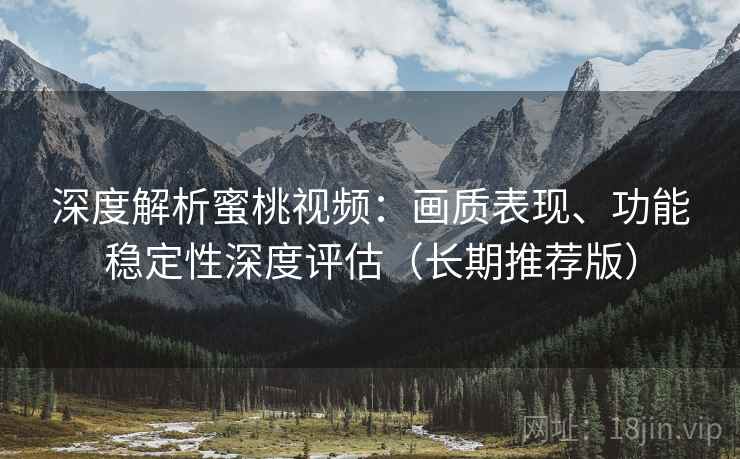 深度解析蜜桃视频：画质表现、功能稳定性深度评估（长期推荐版）