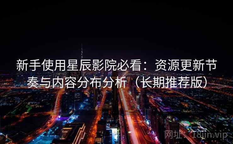 新手使用星辰影院必看:资源更新节奏与内容分布分析(长期推荐版) 新手使用星辰影院必看:资源更新节奏与内容分布分析(长期推荐版)