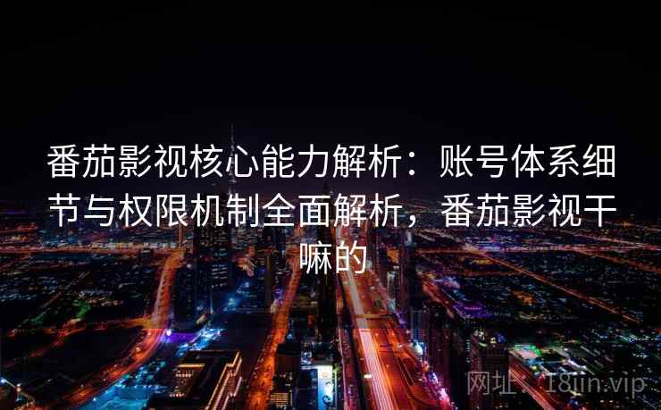 番茄影视核心能力解析:账号体系细节与权限机制全面解析,番茄影视干嘛的 番茄影视核心能力解析:账号体系细节与权限机制全面解析,番茄影视干嘛的