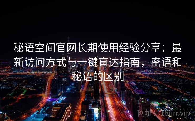 秘语空间官网长期使用经验分享：最新访问方式与一键直达指南，密语和秘语的区别