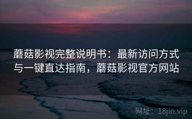 蘑菇影视完整说明书：最新访问方式与一键直达指南，蘑菇影视官方网站