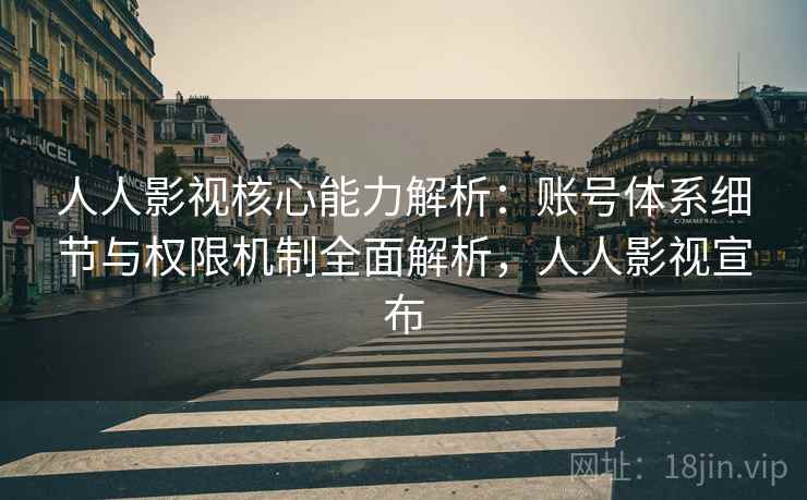 人人影视核心能力解析：账号体系细节与权限机制全面解析，人人影视宣布