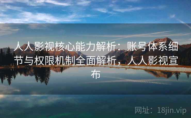 人人影视核心能力解析：账号体系细节与权限机制全面解析，人人影视宣布