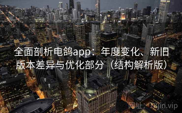 全面剖析电鸽app：年度变化、新旧版本差异与优化部分（结构解析版）