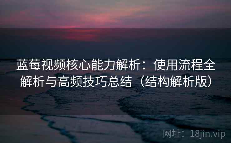 蓝莓视频核心能力解析:使用流程全解析与高频技巧总结(结构解析版) 蓝莓视频核心能力解析:使用流程全解析与高频技巧总结(结构解析版)