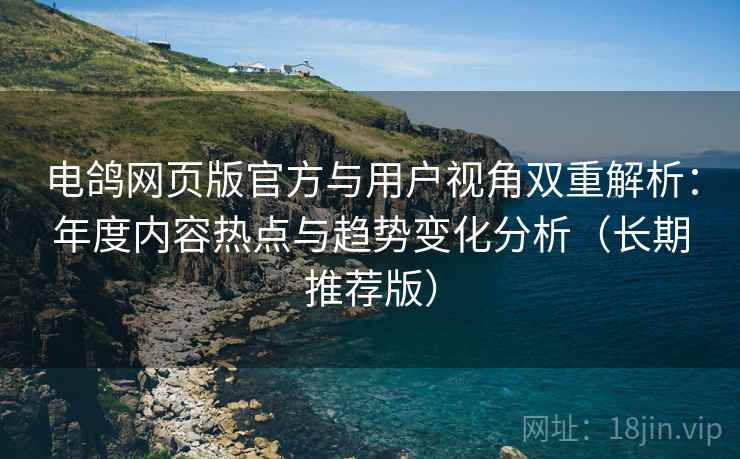 电鸽网页版官方与用户视角双重解析:年度内容热点与趋势变化分析(长期推荐版) 电鸽网页版官方与用户视角双重解析:年度内容热点与趋势变化分析(长期推荐版)