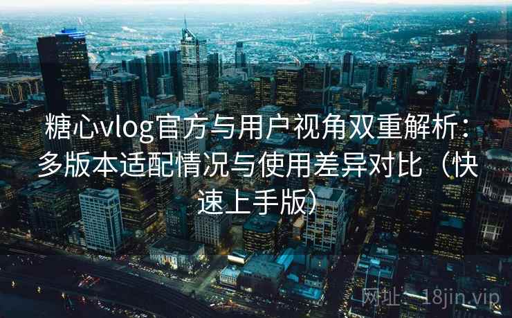 糖心vlog官方与用户视角双重解析：多版本适配情况与使用差异对比（快速上手版）