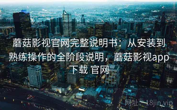 蘑菇影视官网完整说明书：从安装到熟练操作的全阶段说明，蘑菇影视app下载 官网