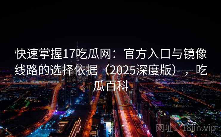 快速掌握17吃瓜网：官方入口与镜像线路的选择依据（2025深度版），吃瓜百科