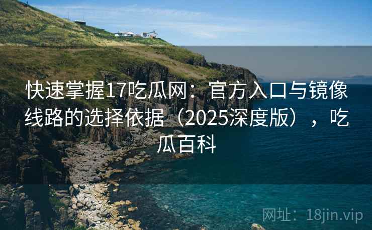 快速掌握17吃瓜网：官方入口与镜像线路的选择依据（2025深度版），吃瓜百科