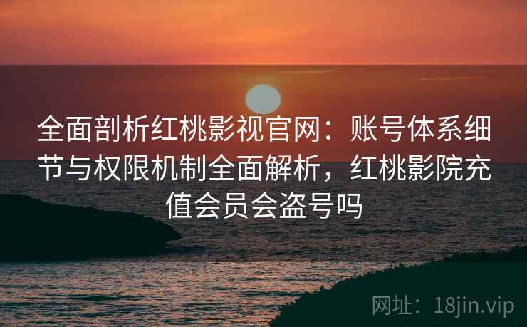 全面剖析红桃影视官网：账号体系细节与权限机制全面解析，红桃影院充值会员会盗号吗