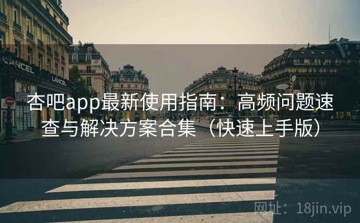 杏吧app最新使用指南：高频问题速查与解决方案合集（快速上手版）