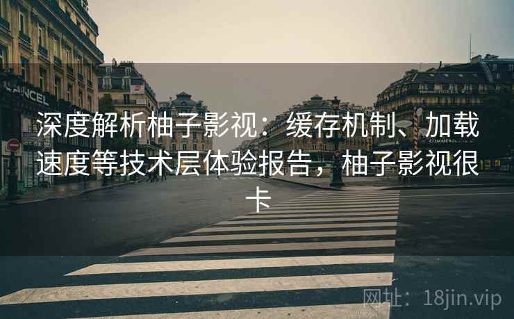 深度解析柚子影视:缓存机制、加载速度等技术层体验报告,柚子影视很卡 深度解析柚子影视:缓存机制、加载速度等技术层体验报告,柚子影视很卡