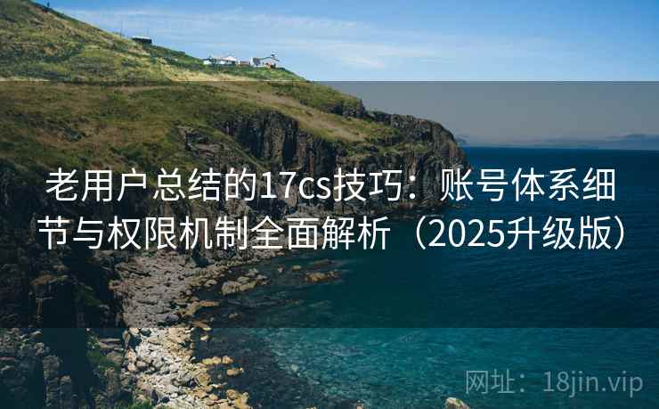 老用户总结的17cs技巧:账号体系细节与权限机制全面解析(2025升级版) 老用户总结的17cs技巧:账号体系细节与权限机制全面解析(2025升级版)