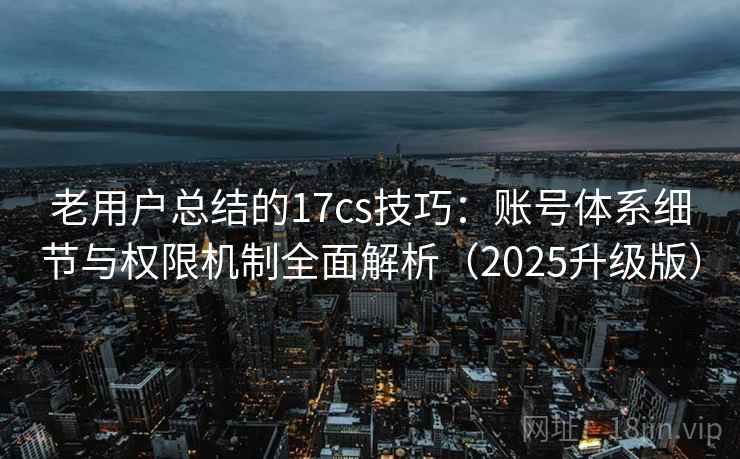 老用户总结的17cs技巧:账号体系细节与权限机制全面解析(2025升级版) 老用户总结的17cs技巧:账号体系细节与权限机制全面解析(2025升级版)