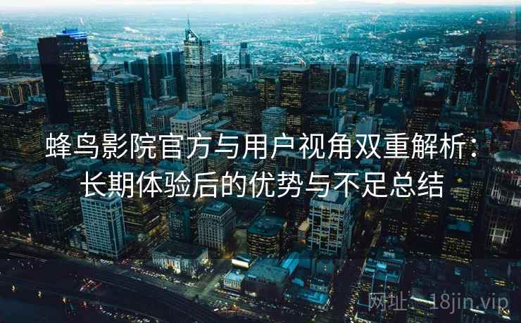 蜂鸟影院官方与用户视角双重解析:长期体验后的优势与不足总结 蜂鸟影院官方与用户视角双重解析:长期体验后的优势与不足总结