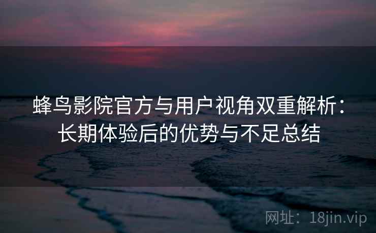 蜂鸟影院官方与用户视角双重解析:长期体验后的优势与不足总结 蜂鸟影院官方与用户视角双重解析:长期体验后的优势与不足总结