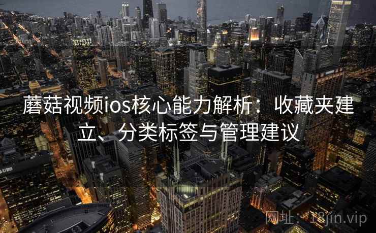 蘑菇视频ios核心能力解析：收藏夹建立、分类标签与管理建议