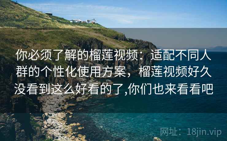你必须了解的榴莲视频：适配不同人群的个性化使用方案，榴莲视频好久没看到这么好看的了,你们也来看看吧