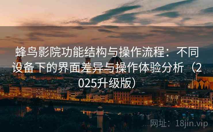 蜂鸟影院功能结构与操作流程:不同设备下的界面差异与操作体验分析(2025升级版) 蜂鸟影院功能结构与操作流程:不同设备下的界面差异与操作体验分析(2025升级版)