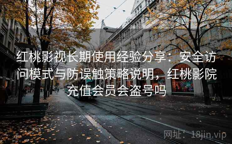 红桃影视长期使用经验分享：安全访问模式与防误触策略说明，红桃影院充值会员会盗号吗