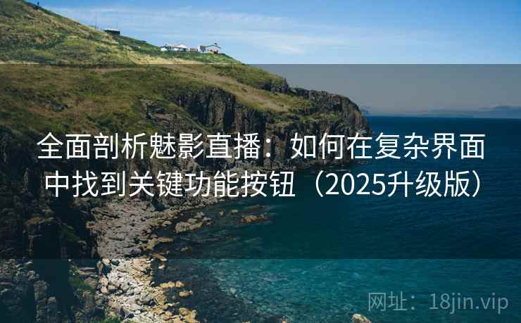 全面剖析魅影直播：如何在复杂界面中找到关键功能按钮（2025升级版）