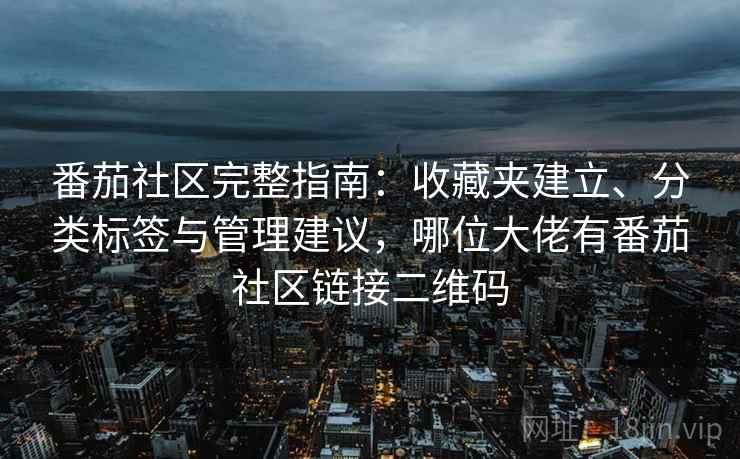番茄社区完整指南：收藏夹建立、分类标签与管理建议，哪位大佬有番茄社区链接二维码